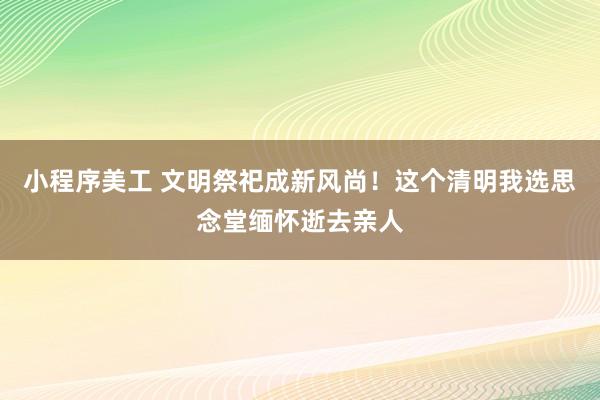 小程序美工 文明祭祀成新风尚！这个清明我选思念堂缅怀逝去亲人