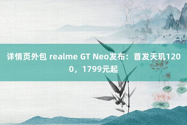 详情页外包 realme GT Neo发布：首发天玑1200，1799元起