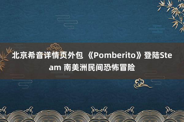 北京希音详情页外包 《Pomberito》登陆Steam 南美洲民间恐怖冒险