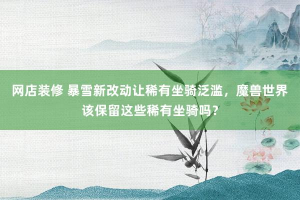 网店装修 暴雪新改动让稀有坐骑泛滥，魔兽世界该保留这些稀有坐骑吗？