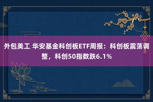 外包美工 华安基金科创板ETF周报：科创板震荡调整，科创50指数跌6.1%