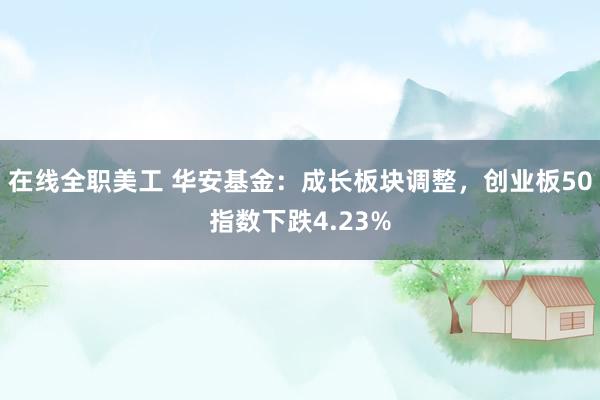 在线全职美工 华安基金：成长板块调整，创业板50指数下跌4.23%