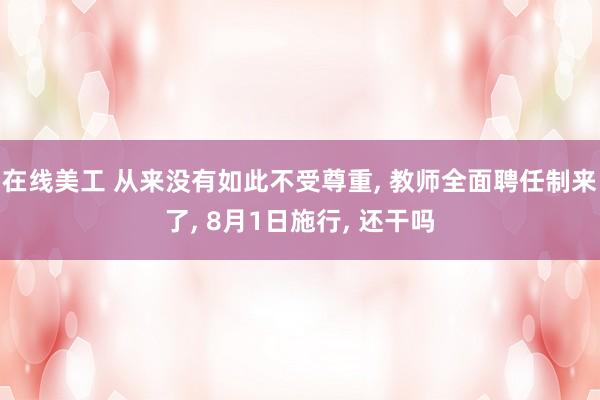 在线美工 从来没有如此不受尊重, 教师全面聘任制来了, 8月1日施行, 还干吗