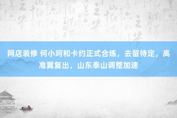 网店装修 何小珂和卡约正式合练，去留待定，高准翼复出，山东泰山调整加速