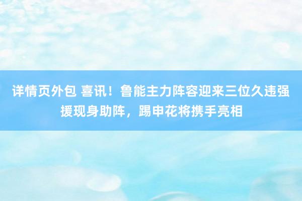 详情页外包 喜讯！鲁能主力阵容迎来三位久违强援现身助阵，踢申花将携手亮相