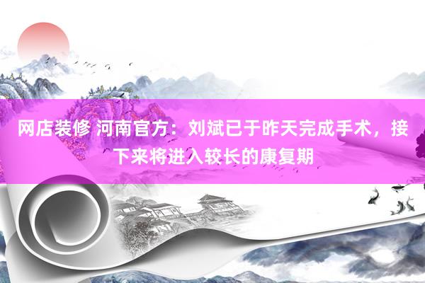 网店装修 河南官方：刘斌已于昨天完成手术，接下来将进入较长的康复期