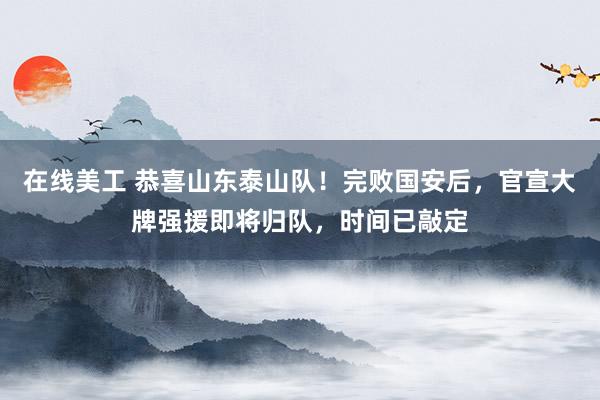 在线美工 恭喜山东泰山队！完败国安后，官宣大牌强援即将归队，时间已敲定