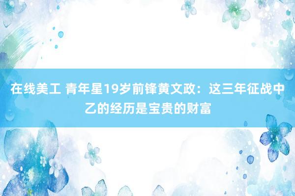 在线美工 青年星19岁前锋黄文政：这三年征战中乙的经历是宝贵的财富