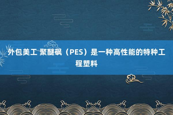 外包美工 聚醚砜（PES）是一种高性能的特种工程塑料