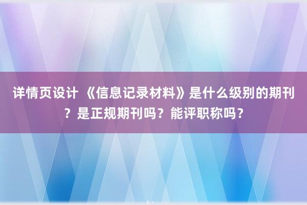 详情页设计 《信息记录材料》是什么级别的期刊？是正规期刊吗？能评职称吗？