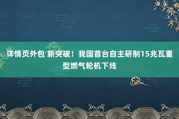 详情页外包 新突破！我国首台自主研制15兆瓦重型燃气轮机下线