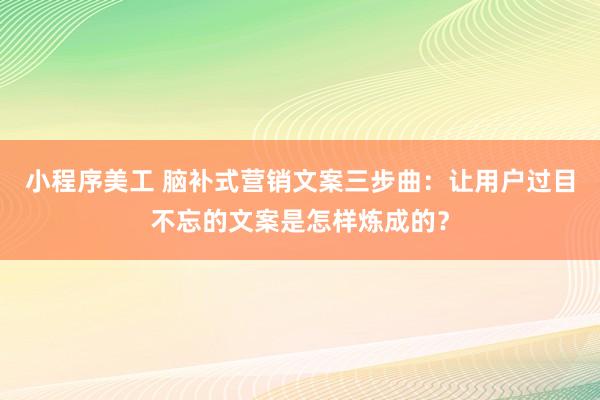 小程序美工 脑补式营销文案三步曲：让用户过目不忘的文案是怎样炼成的？