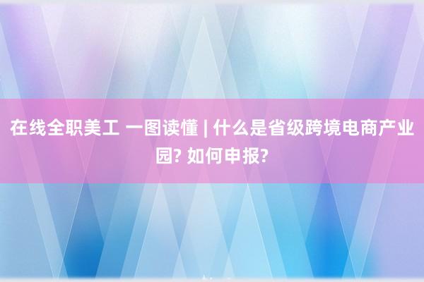 在线全职美工 一图读懂 | 什么是省级跨境电商产业园? 如何申报?