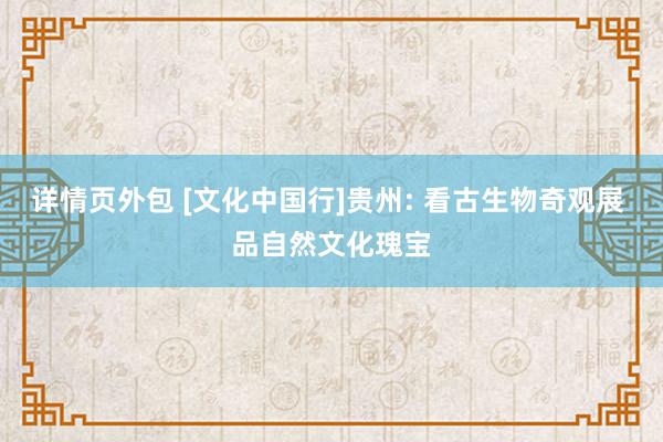 详情页外包 [文化中国行]贵州: 看古生物奇观展 品自然文化瑰宝