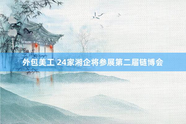 外包美工 24家湘企将参展第二届链博会