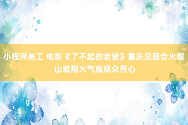 小程序美工 电影《了不起的老爸》重庆见面会火爆 山城烟火气赢观众芳心