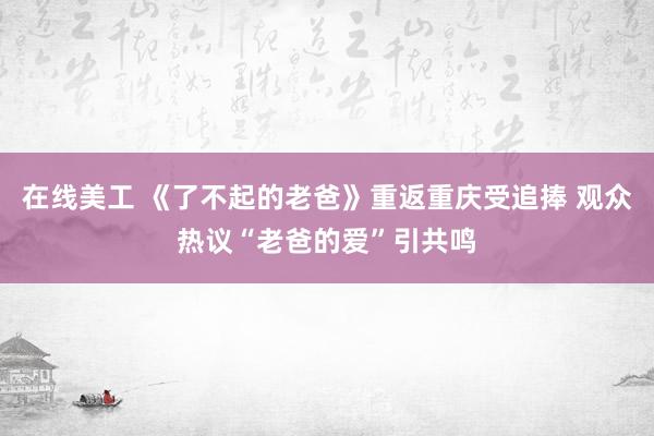 在线美工 《了不起的老爸》重返重庆受追捧 观众热议“老爸的爱”引共鸣