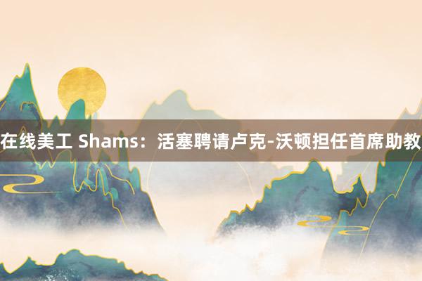 在线美工 Shams：活塞聘请卢克-沃顿担任首席助教