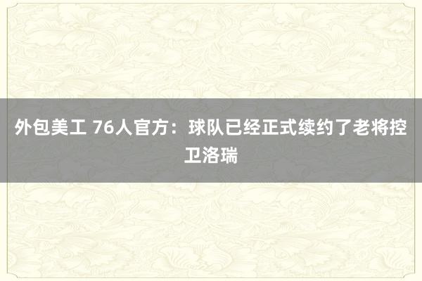 外包美工 76人官方：球队已经正式续约了老将控卫洛瑞