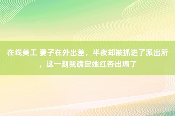 在线美工 妻子在外出差，半夜却被抓进了派出所，这一刻我确定她红杏出墙了