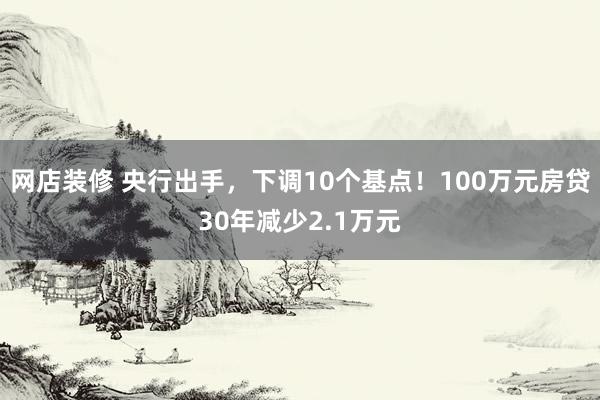 网店装修 央行出手，下调10个基点！100万元房贷30年减少2.1万元