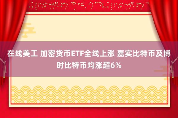 在线美工 加密货币ETF全线上涨 嘉实比特币及博时比特币均涨超6%