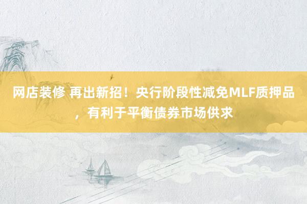 网店装修 再出新招！央行阶段性减免MLF质押品，有利于平衡债券市场供求