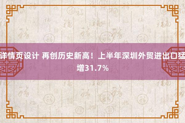 详情页设计 再创历史新高！上半年深圳外贸进出口猛增31.7%