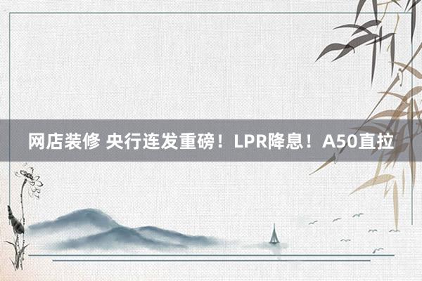 网店装修 央行连发重磅！LPR降息！A50直拉