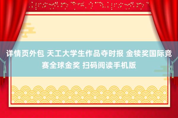 详情页外包 天工大学生作品夺时报 金犊奖国际竞赛全球金奖 扫码阅读手机版