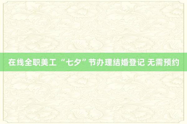 在线全职美工 “七夕”节办理结婚登记 无需预约