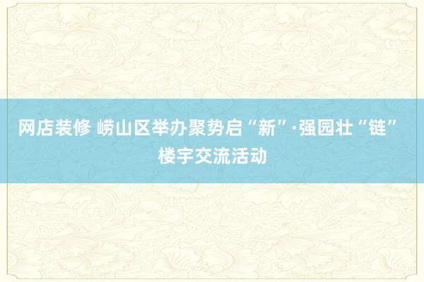 网店装修 崂山区举办聚势启“新”·强园壮“链” 楼宇交流活动