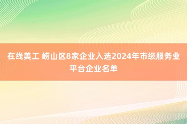 在线美工 崂山区8家企业入选2024年市级服务业平台企业名单