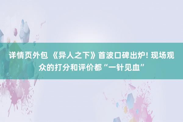 详情页外包 《异人之下》首波口碑出炉! 现场观众的打分和评价都“一针见血”