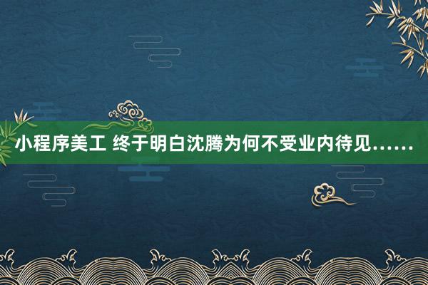 小程序美工 终于明白沈腾为何不受业内待见……