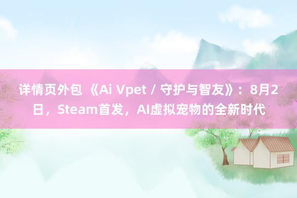 详情页外包 《Ai Vpet / 守护与智友》：8月2日，Steam首发，AI虚拟宠物的全新时代