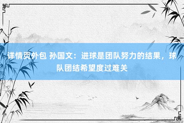 详情页外包 孙国文：进球是团队努力的结果，球队团结希望度过难关