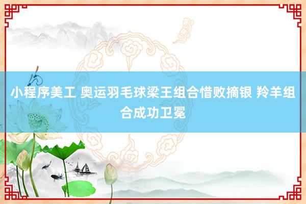 小程序美工 奥运羽毛球梁王组合惜败摘银 羚羊组合成功卫冕