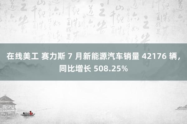 在线美工 赛力斯 7 月新能源汽车销量 42176 辆，同比增长 508.25%