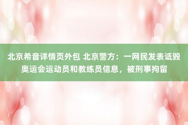 北京希音详情页外包 北京警方：一网民发表诋毁奥运会运动员和教练员信息，被刑事拘留