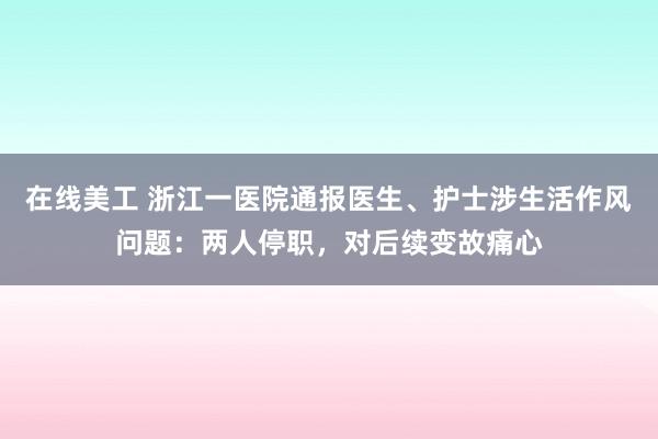 在线美工 浙江一医院通报医生、护士涉生活作风问题：两人停职，对后续变故痛心