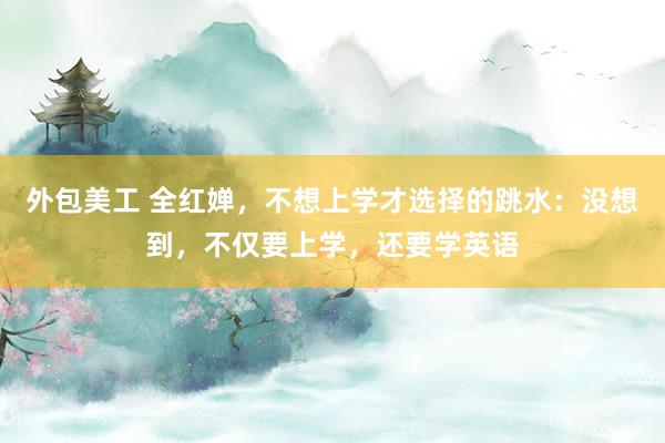 外包美工 全红婵，不想上学才选择的跳水：没想到，不仅要上学，还要学英语