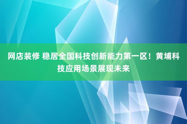 网店装修 稳居全国科技创新能力第一区！黄埔科技应用场景展现未来