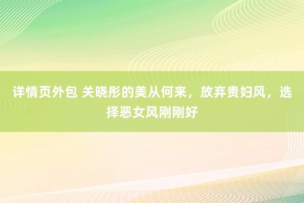 详情页外包 关晓彤的美从何来，放弃贵妇风，选择恶女风刚刚好