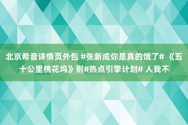 北京希音详情页外包 #张新成你是真的饿了# 《五十公里桃花坞》别#热点引擎计划# 人我不