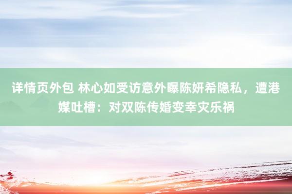 详情页外包 林心如受访意外曝陈妍希隐私，遭港媒吐槽：对双陈传婚变幸灾乐祸