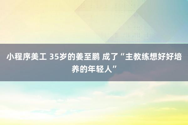 小程序美工 35岁的姜至鹏 成了“主教练想好好培养的年轻人”