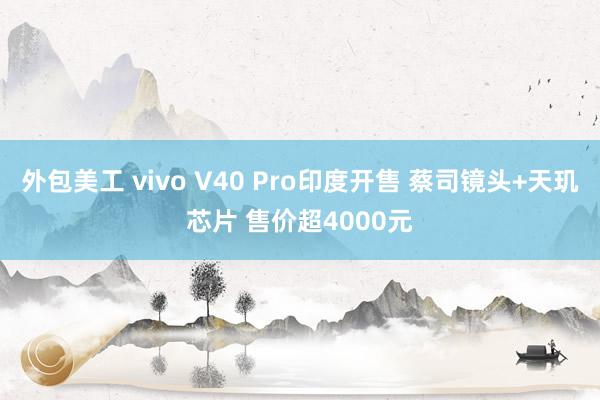 外包美工 vivo V40 Pro印度开售 蔡司镜头+天玑芯片 售价超4000元