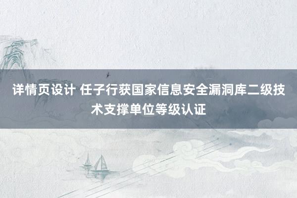 详情页设计 任子行获国家信息安全漏洞库二级技术支撑单位等级认证