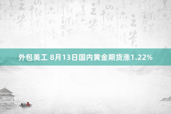 外包美工 8月13日国内黄金期货涨1.22%